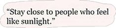 a quote that reads, stay close to people who feel like sunlight?'s