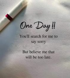 one day you'll search for me to say sorry but believe me that will be too late