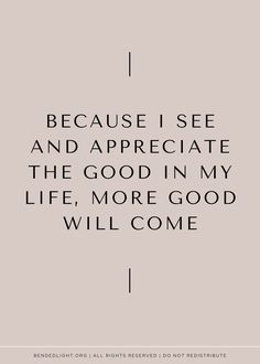 a quote that reads because i see and appreciate the good in my life, more good will