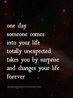 a quote that reads, one day someone comes into your life totally unexpected takes you by surprise and changes your life forever