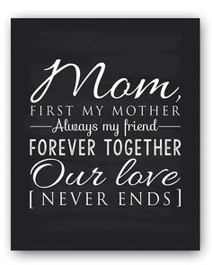 a black and white photo with the words mom, first my mother always my friend forever our love never ends