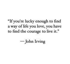 john irving quote about lucky enough to find a way of life you love, you have to find the courage to live it