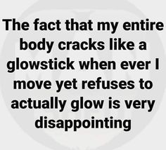 the fact that my entire body cracks like a glowstick when ever i move yet refuses to actually glow is very disapppling