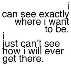 a quote that reads i can see exactly where i want to be just can't see how i will ever get there