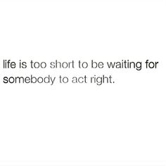 the words life is too short to be waiting for somebody to act right