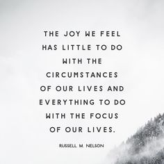 the joy we feel has little to do with the circumstances of our lives and everything to do with the focus of our lives