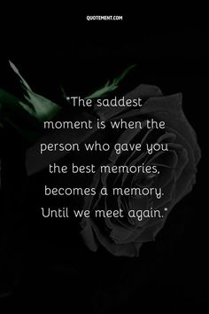 the saddest moment is when the person who gave you the best memories becomes a memory until we meet again