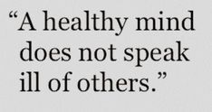 a quote that reads,'a healthy mind does not speak ill of others '