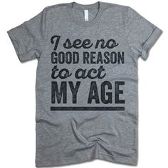 I See No Good Reason To Act My Age Act My Age, Be Unique, Shirts Funny