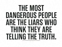 the most dangerous people are the liars who think they are telling the truth