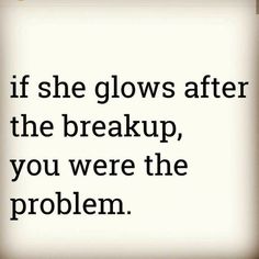 a quote that says if she glows after the break up, you were the problem