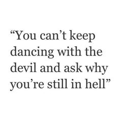 the quote you can't keep dancing with the devil and ask why you're still in hell