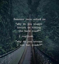 someone once asked me why do you always insist on taking the hard road?