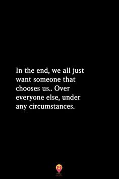 a black background with the words in the end, we all just want someone that chooses us over everyone else, under any circumstances