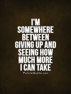 a quote that says i'm somewhere between giving up and seeing how much more i can