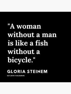 a woman without a man is like a fish without a bicycle - gloria steemem