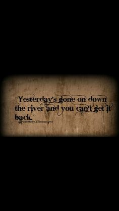 a wooden wall with a quote on it that says, yesterday's gone on down the river and you can't get back