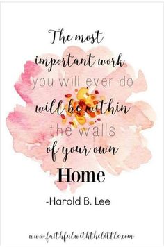 the most important work you will ever do will be within the walls of your own home