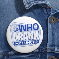 a button with the words who drank my lunch? on it in blue and white