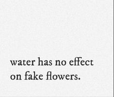 a quote that reads water has no effect on fake flowers, and it is written in black