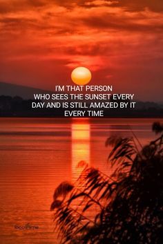 the sun setting over water with a quote on it that reads, i'm that person who sees the sunset every day and is still amazed by it every time