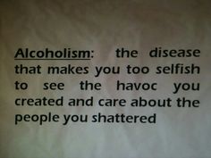 a sign that says alcohol the disease that makes you to selfish to see the havoc you created and care about the people you shattered