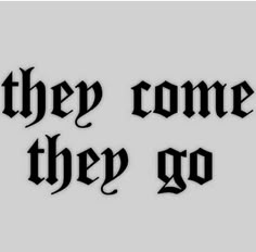 the words, they come they go are black and white on a light gray background