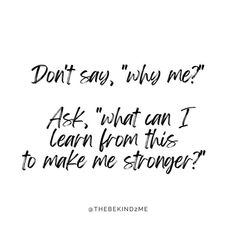 a black and white photo with the words don't say, why me? ask what can i learn from this to make me stronger?