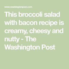 this broccoli salad with bacon recipe is creamy, cheesy and nutty - the washington post