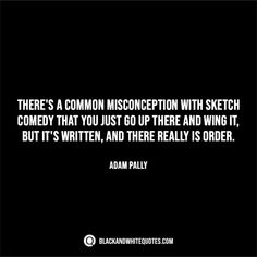 there's a common missoiception with sketch comedy that you just go up there and swing it, but it's written, and there really is order