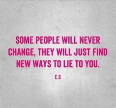 some people will never change, they will just find new ways to lie to you