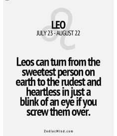 leo 23 august 22, 2012 leo can turn from the sweetest person on earth to the rudest and heartless in just a blink of an eye if you screw them over