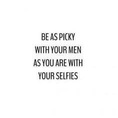 the words be as picky with your men as you are with your selfies