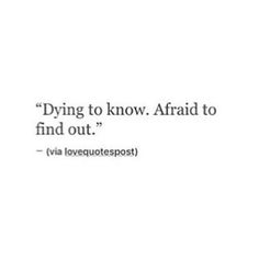 a quote that reads, dying to know afraid to find out via lovequotepost