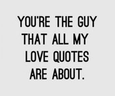 the quote you're the guy that all my love quotes are about