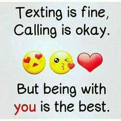 texting is fine, calling is okay but being with you is the best love