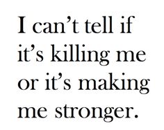 the words i can't tell if it's killing me or it's making