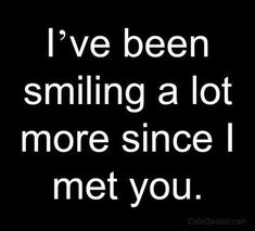 the words i've been smiling a lot more since i met you