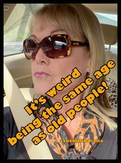 a woman wearing sunglasses sitting in a car with the caption it's weird being the same age as old people