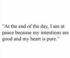 a quote that reads at the end of the day, i am at peace because my intentionss are good and my heart is pure