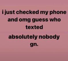 a text message that reads, i just checked my phone and omg guess who texts absolutely nobody gin