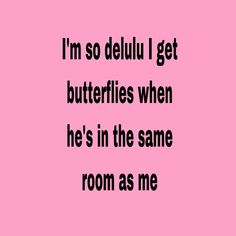 i'm so delluu i get butterflies when he's in the same room as me