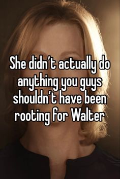 the words she didn't actually do anything you guys shouldn't have been rooting for walter