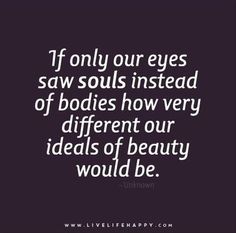 the quote if only our eyes saw soul instead of bodies how very different our ideals of beauty would be