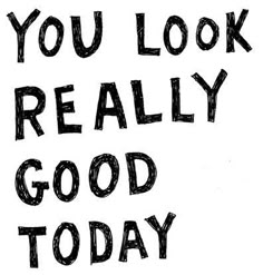 the words you look really really good today written in black ink on a white background