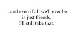 a quote that reads, and even if all we'll ever be is just friends, i'll still take that