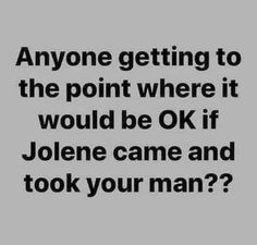 an image with the words anyone getting to the point where it would be ok if jolene came and took your man?