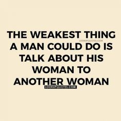 the weakest thing a man could do is talk about his woman to another woman