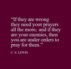 a quote that says if they are wrong, they need your prayer