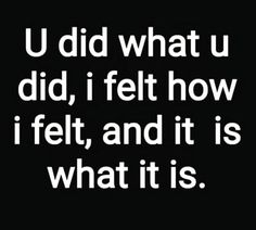 the words u did what u did, i felt how i felt, and it is what it is